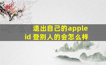 退出自己的apple id 登别人的会怎么样